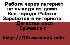 Работа через интернет не выходя из дома - Все города Работа » Заработок в интернете   . Дагестан респ.,Буйнакск г.